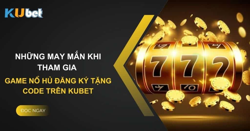 Những may mắn khi tham gia game nổ hủ đăng ký tặng code trên Kubet